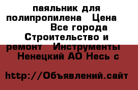  паяльник для полипропилена › Цена ­ 1 000 - Все города Строительство и ремонт » Инструменты   . Ненецкий АО,Несь с.